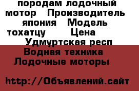 породам лодочный мотор › Производитель ­ япония › Модель ­ тохатцу 3.5 › Цена ­ 27 000 - Удмуртская респ. Водная техника » Лодочные моторы   